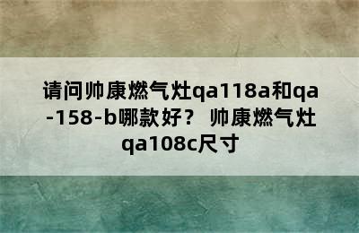 请问帅康燃气灶qa118a和qa-158-b哪款好？ 帅康燃气灶qa108c尺寸